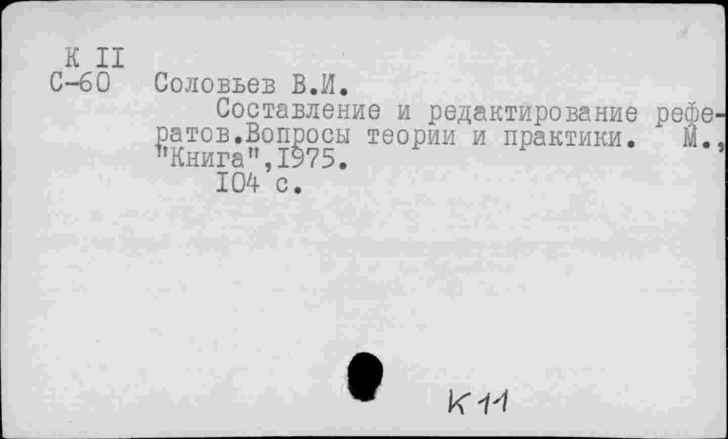 ﻿К II С-бО	Соловьев В.И. Составление и редактирование ратов.Вопросы теории и практики. "Книга",1975. 104 с.
К-И